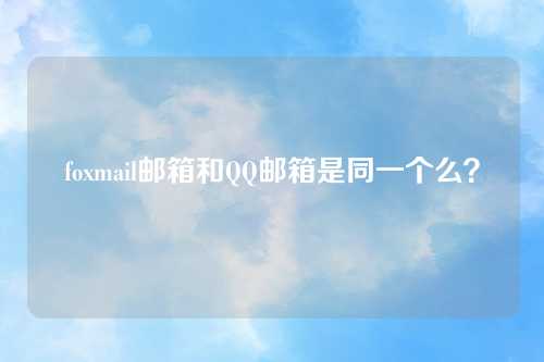 foxmail邮箱和QQ邮箱是同一个么？
