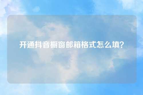 开通抖音橱窗邮箱格式怎么填？