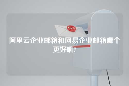 阿里云企业邮箱和网易企业邮箱哪个更好啊?