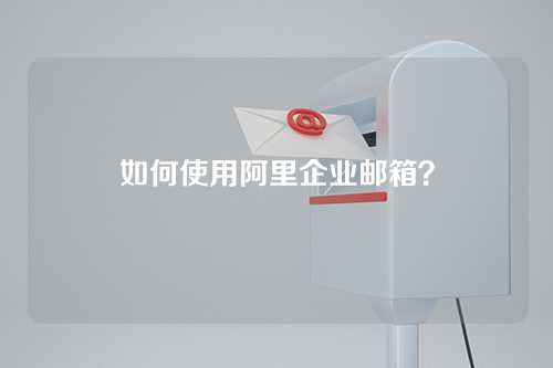 如何使用阿里企业邮箱？