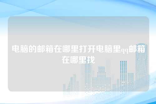 电脑的邮箱在哪里打开电脑里qq邮箱在哪里找
