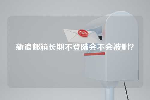新浪邮箱长期不登陆会不会被删？