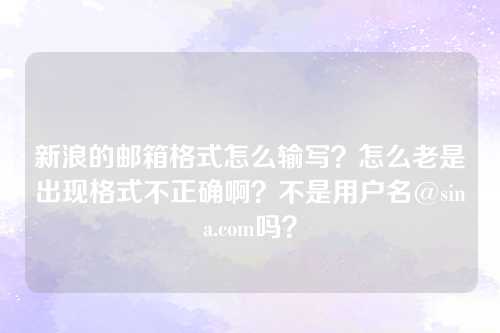 新浪的邮箱格式怎么输写?怎么老是出现格式不正确啊?不是用户名@sina.com吗?