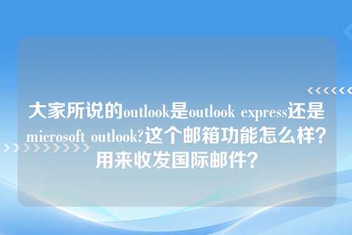 大家所说的outlook是outlook express还是microsoft outlook?这个邮箱功能怎么样？用来收发国际邮件？