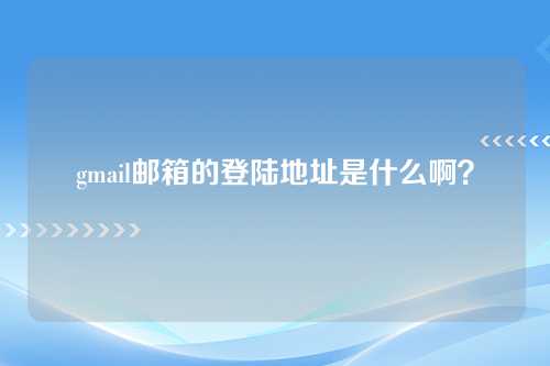 gmail邮箱的登陆地址是什么啊？