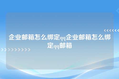 企业邮箱怎么绑定qq企业邮箱怎么绑定qq邮箱