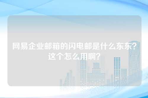 网易企业邮箱的闪电邮是什么东东？这个怎么用啊？