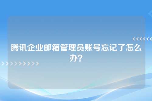 腾讯企业邮箱管理员账号忘记了怎么办？