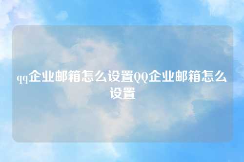 qq企业邮箱怎么设置QQ企业邮箱怎么设置
