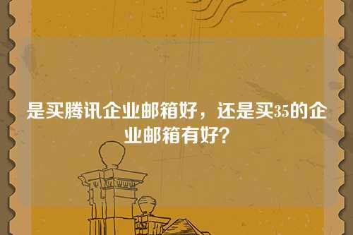 是买腾讯企业邮箱好,还是买35的企业邮箱有好?