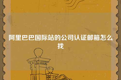 阿里巴巴国际站的公司认证邮箱怎么找