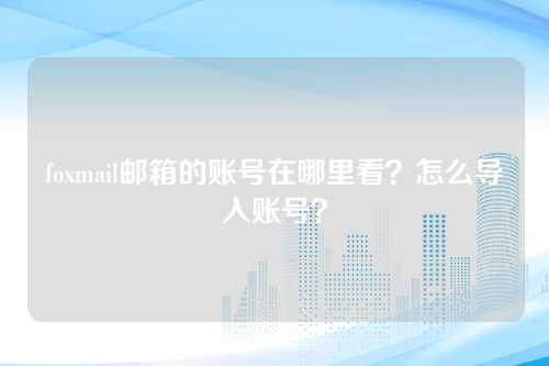 foxmail邮箱的账号在哪里看？怎么导入账号？