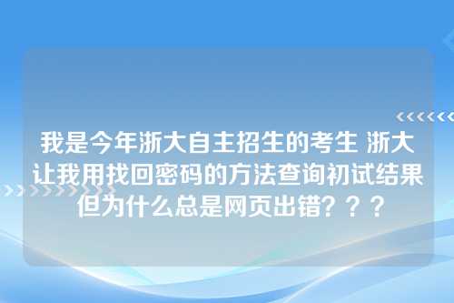 我是今年浙大自主招生的考生 浙大让我用找回密码的方法查询初试结果 但为什么总是网页出错？？？