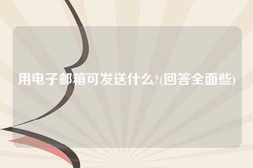 用电子邮箱可发送什么?(回答全面些)