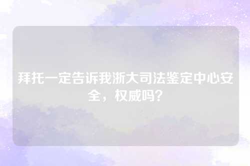 拜托一定告诉我浙大司法鉴定中心安全，权威吗？