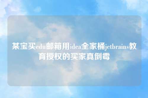 某宝买edu邮箱用idea全家桶jetbrains教育授权的买家真倒霉