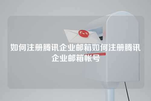 如何注册腾讯企业邮箱如何注册腾讯企业邮箱帐号