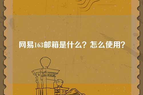 网易163邮箱是什么？怎么使用？