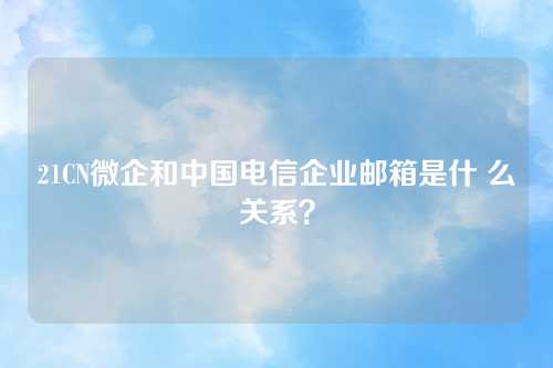 21CN微企和中国电信企业邮箱是什 么关系？