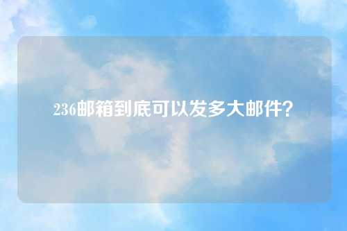 236邮箱到底可以发多大邮件？