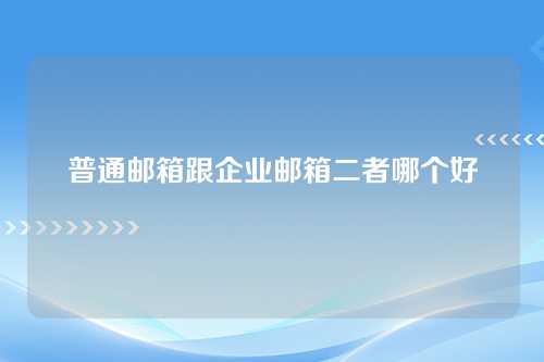 普通邮箱跟企业邮箱二者哪个好