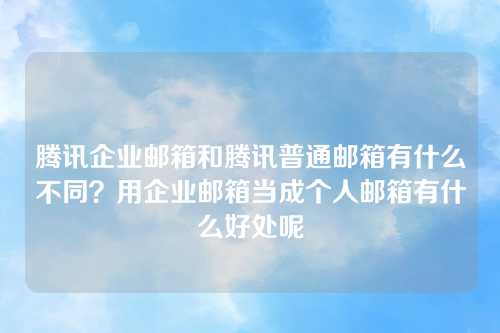 腾讯企业邮箱和腾讯普通邮箱有什么不同？用企业邮箱当成个人邮箱有什么好处呢
