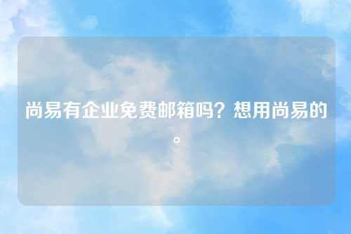 尚易有企业免费邮箱吗？想用尚易的。