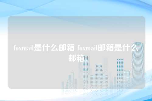 foxmail是什么邮箱 foxmail邮箱是什么邮箱