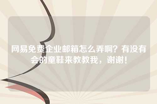 网易免费企业邮箱怎么弄啊？有没有会的童鞋来教教我，谢谢！