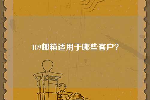 189邮箱适用于哪些客户？