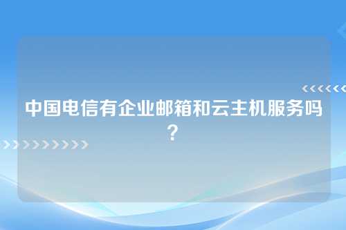 中国电信有企业邮箱和云主机服务吗？