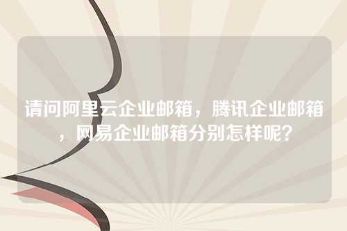 请问阿里云企业邮箱，腾讯企业邮箱，网易企业邮箱分别怎样呢？