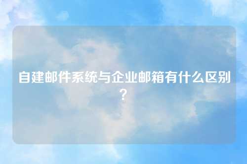 自建邮件系统与企业邮箱有什么区别？