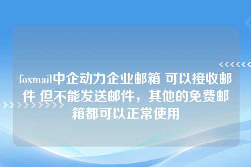 foxmail中企动力企业邮箱 可以接收邮件 但不能发送邮件，其他的免费邮箱都可以正常使用