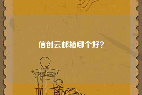 信创云邮箱哪个好？