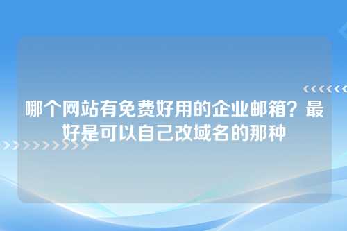 哪个网站有免费好用的企业邮箱？最好是可以自己改域名的那种