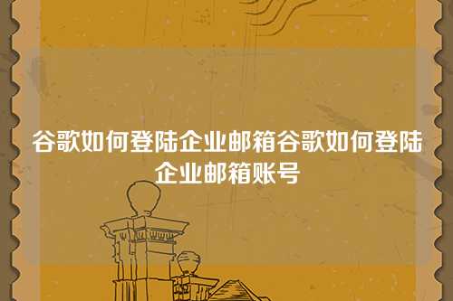 谷歌如何登陆企业邮箱谷歌如何登陆企业邮箱账号