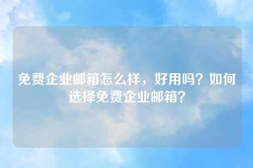 免费企业邮箱怎么样，好用吗？如何选择免费企业邮箱？