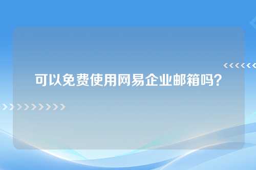 可以免费使用网易企业邮箱吗？