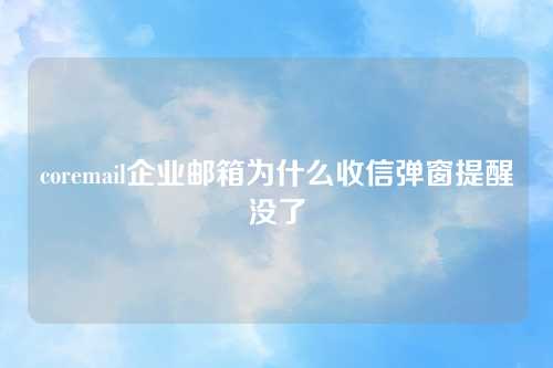 coremail企业邮箱为什么收信弹窗提醒没了