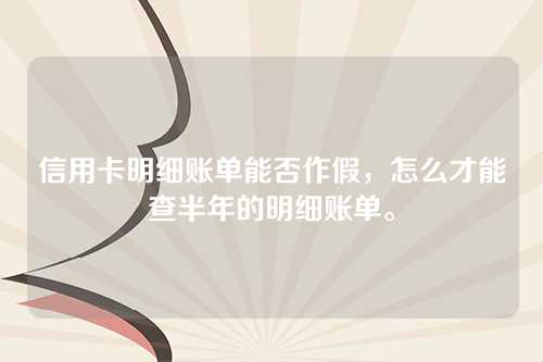 信用卡明细账单能否作假，怎么才能查半年的明细账单。