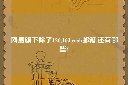网易旗下除了126,163,yeah邮箱,还有哪些?