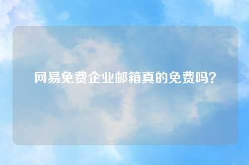 网易免费企业邮箱真的免费吗？