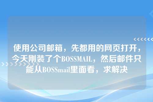 使用公司邮箱，先都用的网页打开，今天刚装了个BOSSMAIL，然后邮件只能从BOSSmail里面看，求解决