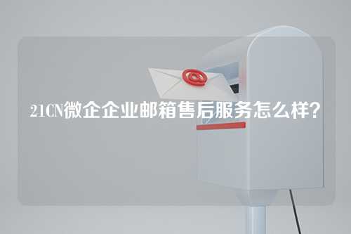 21CN微企企业邮箱售后服务怎么样？