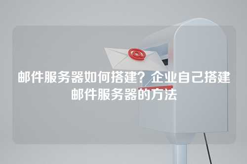 邮件服务器如何搭建？企业自己搭建邮件服务器的方法