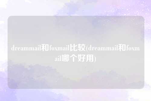 dreammail和foxmail比较(dreammail和foxmail哪个好用)