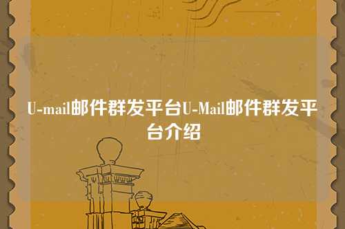 U-mail邮件群发平台U-Mail邮件群发平台介绍