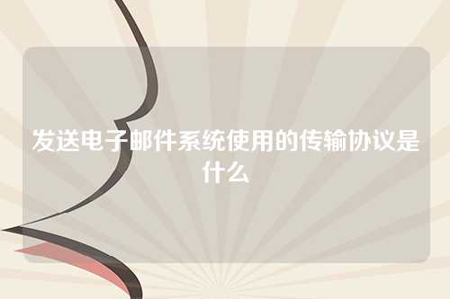 发送电子邮件系统使用的传输协议是什么