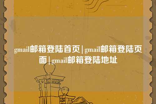 gmail邮箱登陆首页|gmail邮箱登陆页面|gmail邮箱登陆地址
